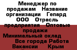 Менеджер по продажам › Название организации ­ Гепард, ООО › Отрасль предприятия ­ Оптовые продажи › Минимальный оклад ­ 30 000 - Все города Работа » Вакансии   . Крым,Бахчисарай